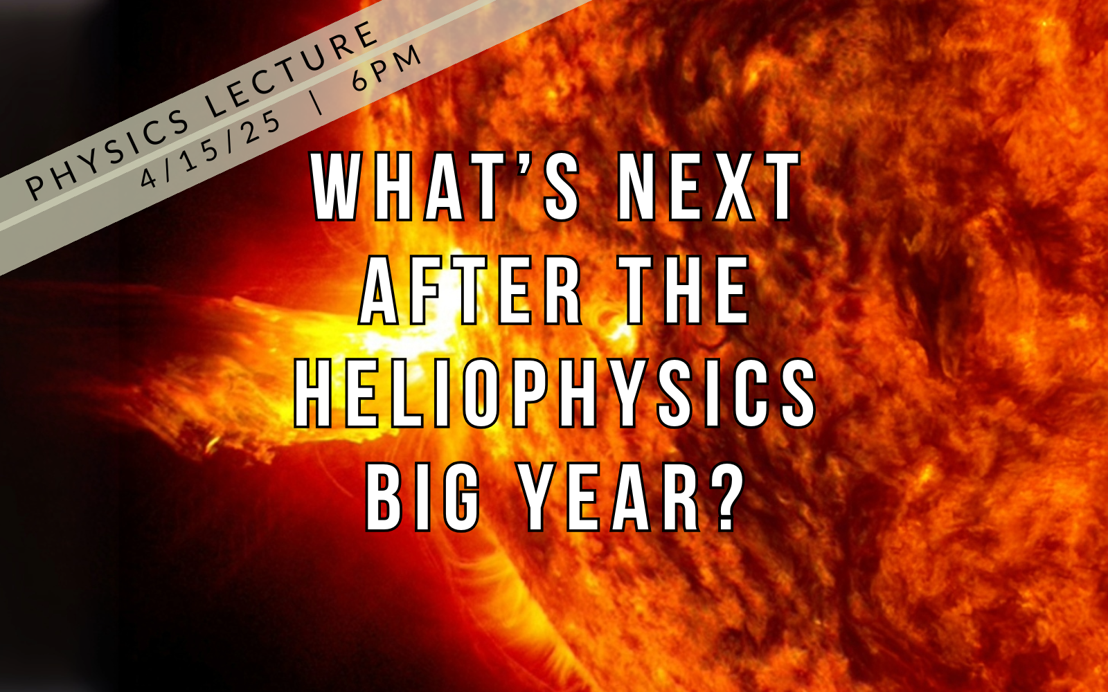 Image of the sun with text across image: Physics Lecture: What's next after the heliophysics big year? April 15, 6pm.