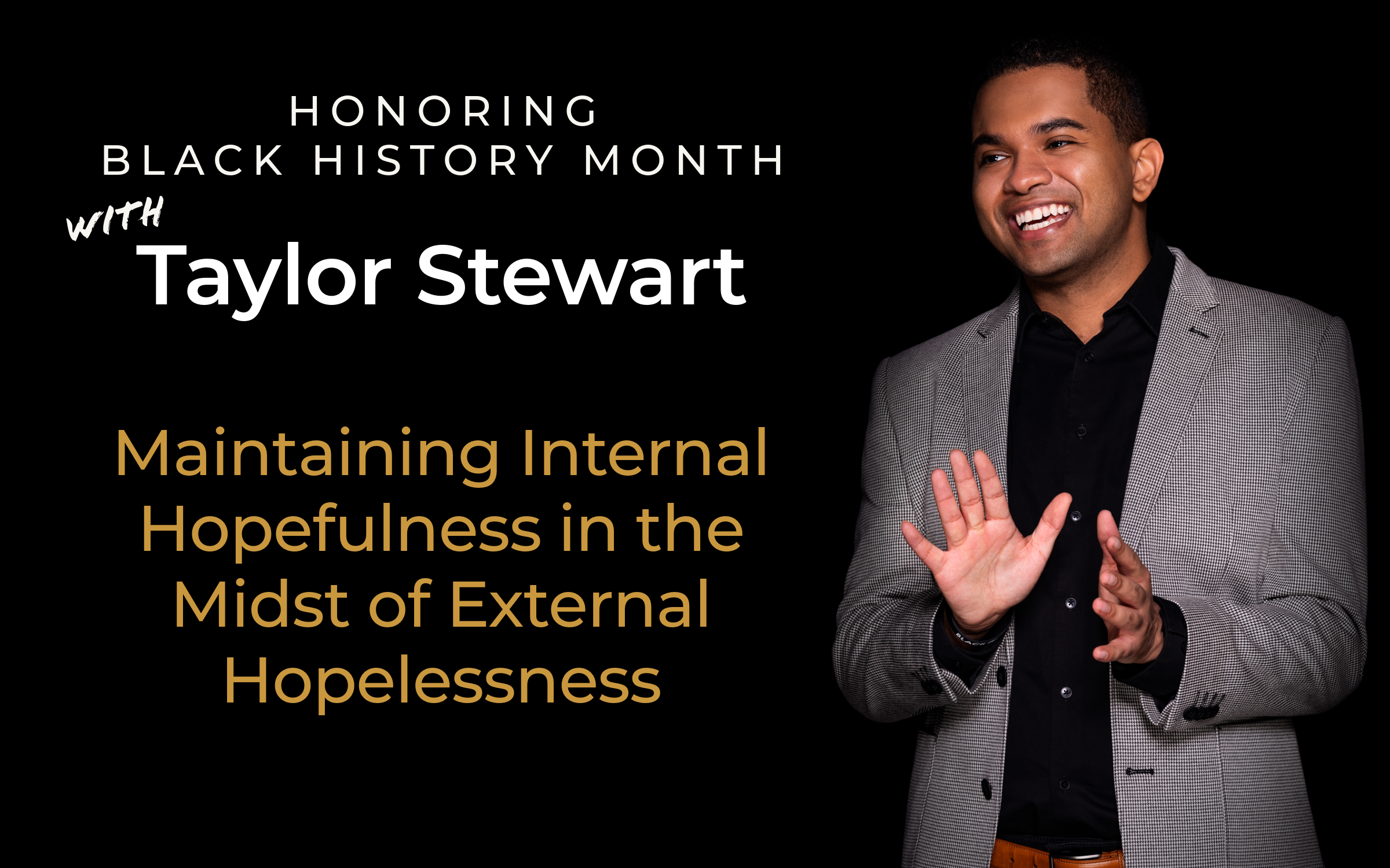 Image is of a man smiling and gesturing with his hands. The text next to the image says: HONORING BLACK HISTORY MONTH with Taylor Steward: Maintaining Internal Hopefulness in the Midst of External Hopelessness