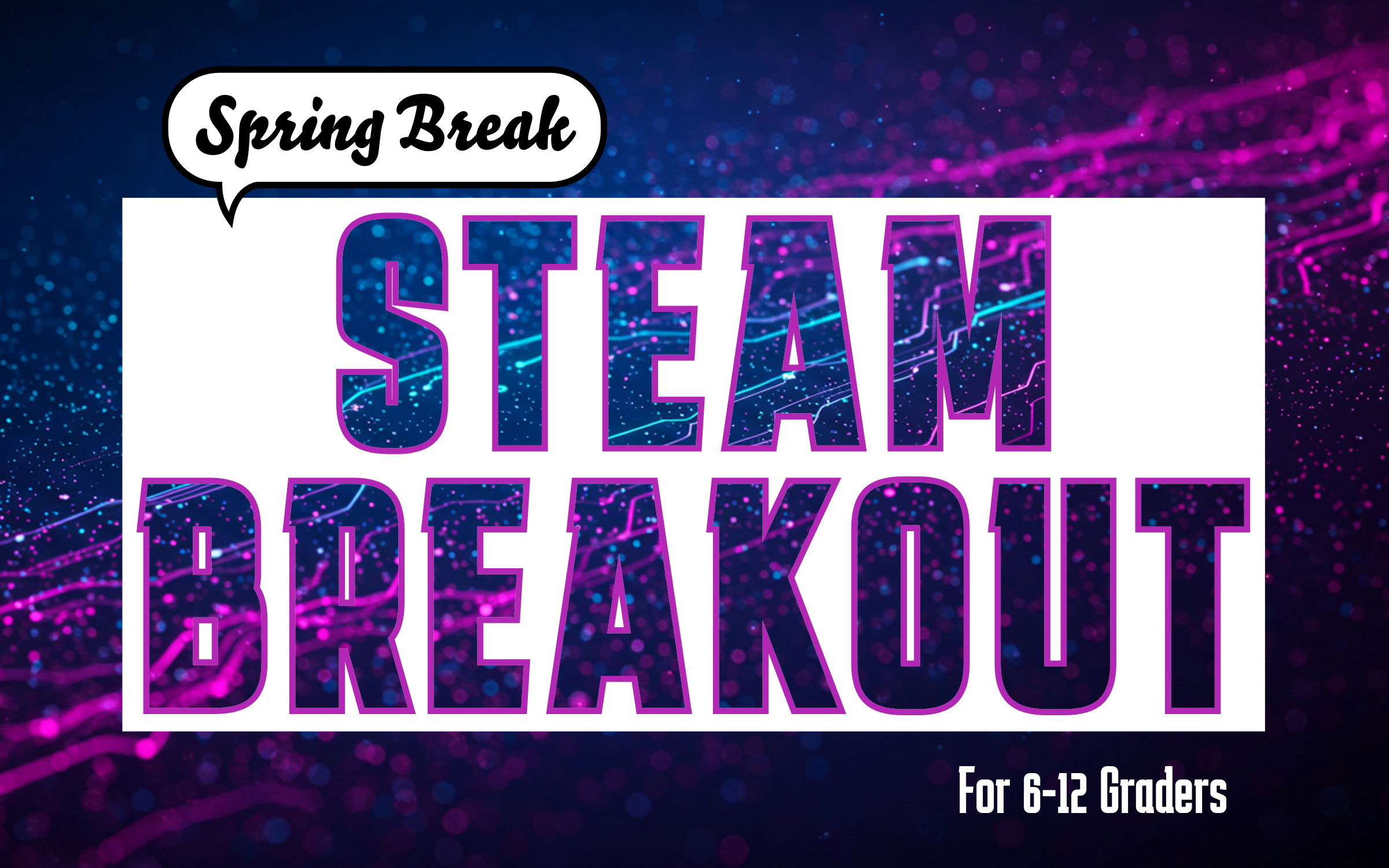Image is a background of colorful circuits with the words: Spring Break STEAM Breakout, For 6-12 Graders across the image