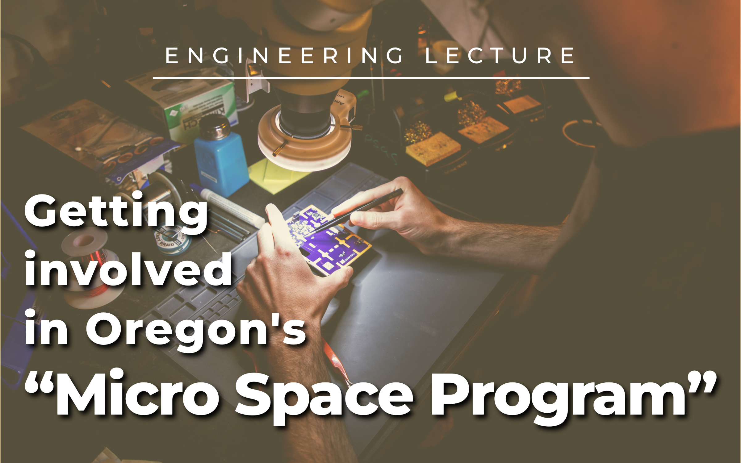 Image is a close up of a person's hands working on a circuit board. Text across image says Engineering Lecture: Getting involved in Oregon's “Micro Space Program”